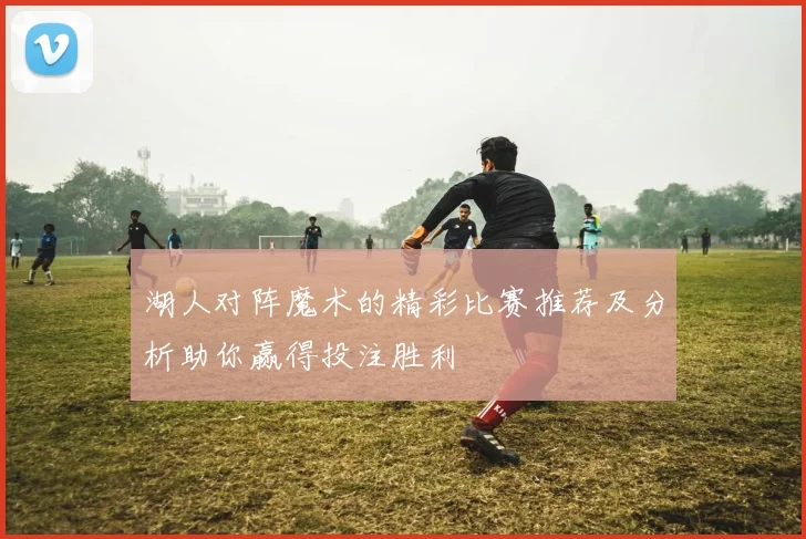 湖人对阵魔术的精彩比赛推荐及分析助你赢得投注胜利