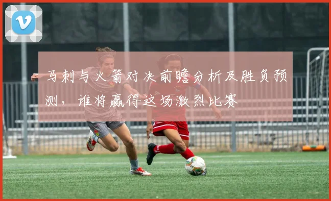 马刺与火箭对决前瞻分析及胜负预测，谁将赢得这场激烈比赛